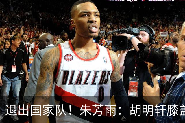 退出国家队！朱芳雨：胡明轩膝盖劳损&跟腱受伤，今夏需全面康复
